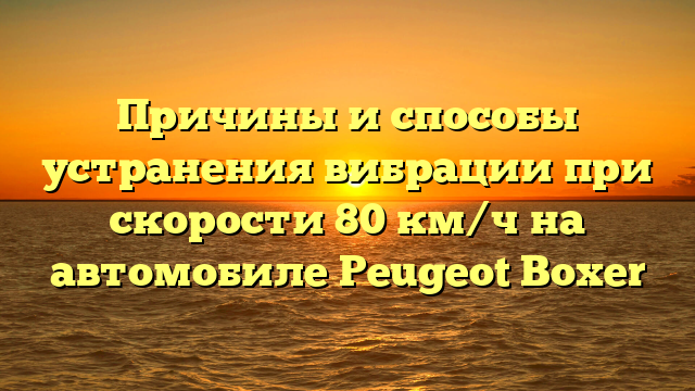 Причины и способы устранения вибрации при скорости 80 км/ч на автомобиле Peugeot Boxer