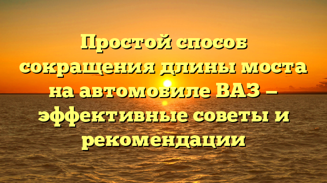 Простой способ сокращения длины моста на автомобиле ВАЗ — эффективные советы и рекомендации