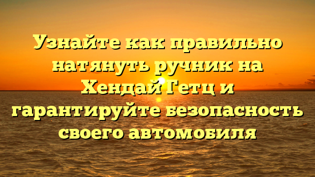 Узнайте как правильно натянуть ручник на Хендай Гетц и гарантируйте безопасность своего автомобиля