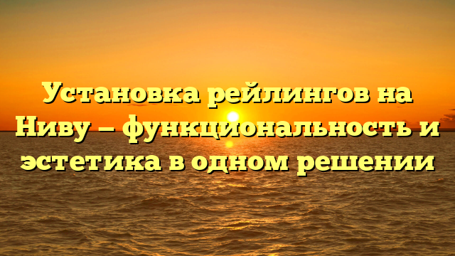 Установка рейлингов на Ниву — функциональность и эстетика в одном решении