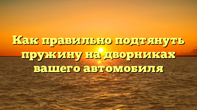 Как правильно подтянуть пружину на дворниках вашего автомобиля