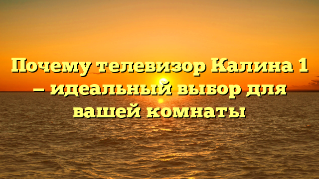 Почему телевизор Калина 1 — идеальный выбор для вашей комнаты